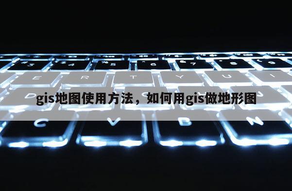 gis地图使用方法,如何用gis做地形图 gis地图使用方法,如何用gis做地形图