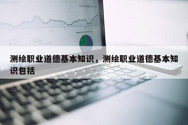 测绘职业道德基本知识，测绘职业道德基本知识包括