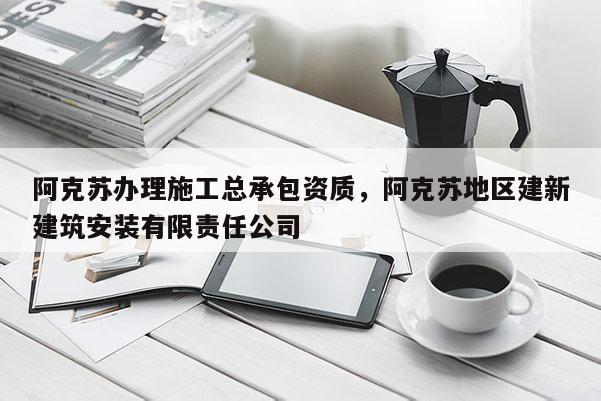 阿克苏办理施工总承包资质，阿克苏地区建新建筑安装有限责任公司