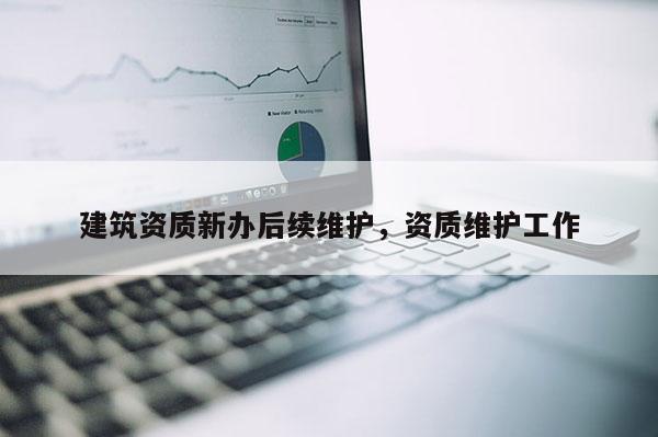 建筑资质新办后续维护，资质维护工作