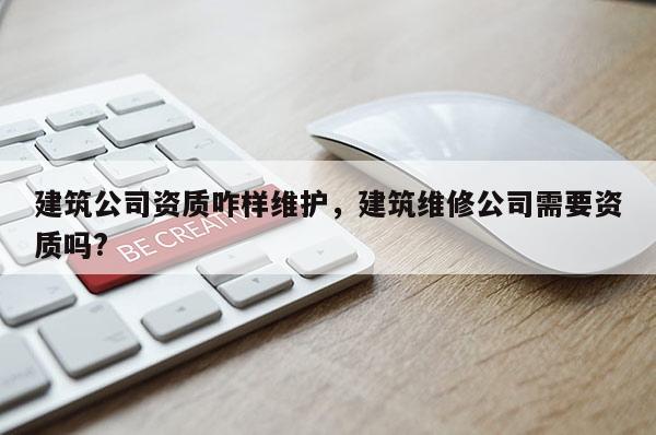 建筑公司资质咋样维护，建筑维修公司需要资质吗?