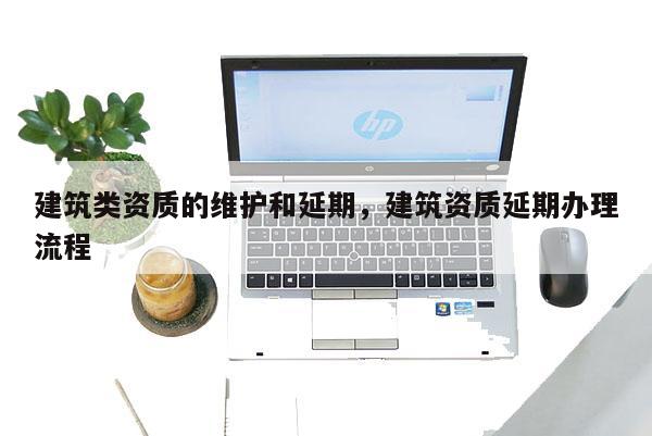 建筑类资质的维护和延期，建筑资质延期办理流程