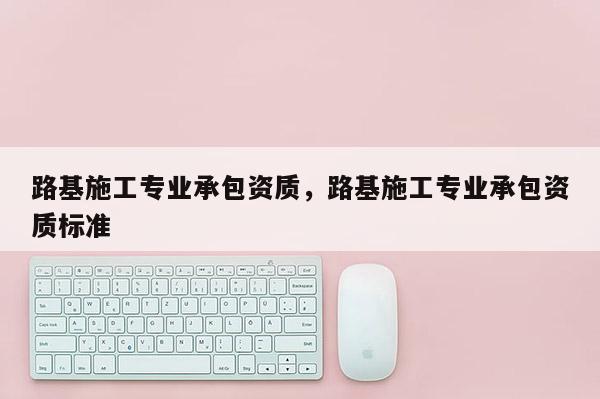 路基施工专业承包资质，路基施工专业承包资质标准