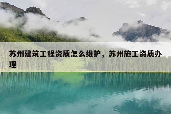 苏州建筑工程资质怎么维护,苏州施工资质办理 苏州建筑工程资质怎么维护,苏州施工资质办理
