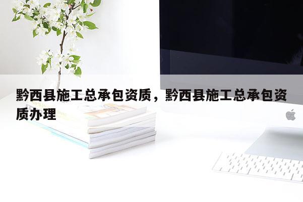 黔西县施工总承包资质，黔西县施工总承包资质办理
