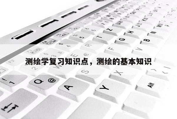 测绘学复习知识点，测绘的基本知识