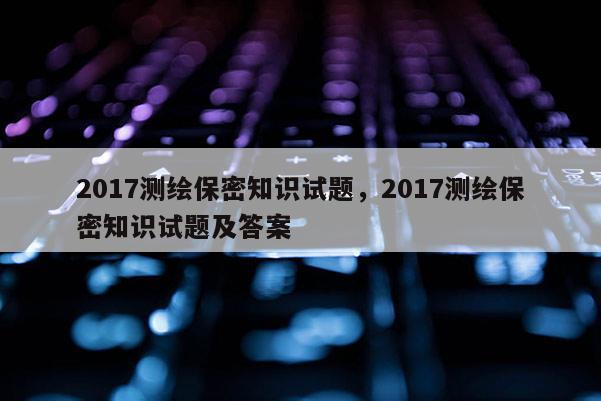 2017测绘保密知识试题，2017测绘保密知识试题及答案