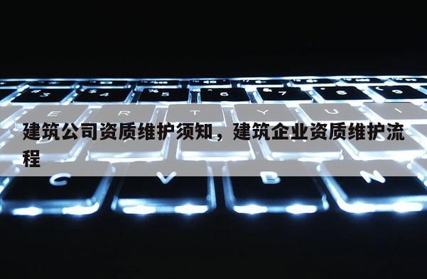 建筑公司资质维护须知,建筑企业资质维护流程 建筑公司资质维护须知,建筑企业资质维护流程