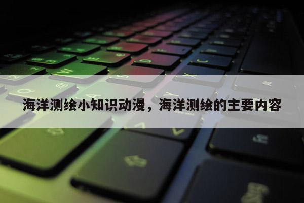 海洋测绘小知识动漫，海洋测绘的主要内容