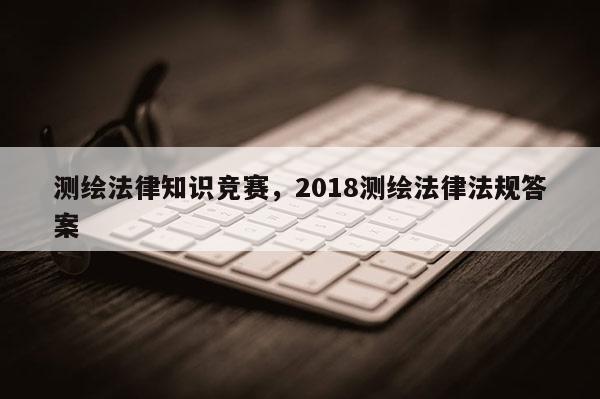 测绘法律知识竞赛，2018测绘法律法规答案
