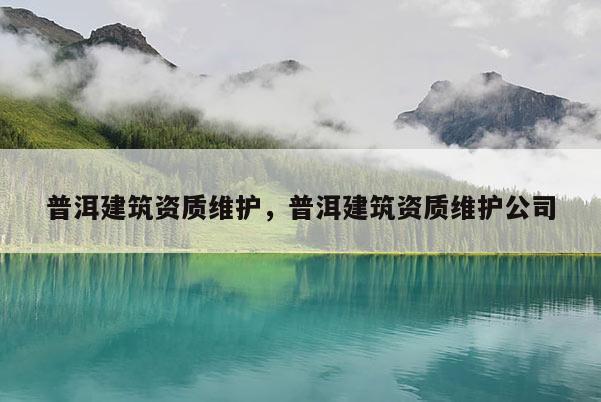 普洱建筑资质维护,普洱建筑资质维护公司 普洱建筑资质维护,普洱建筑资质维护公司