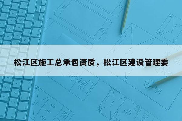 松江区施工总承包资质，松江区建设管理委