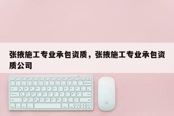 张掖施工专业承包资质，张掖施工专业承包资质公司