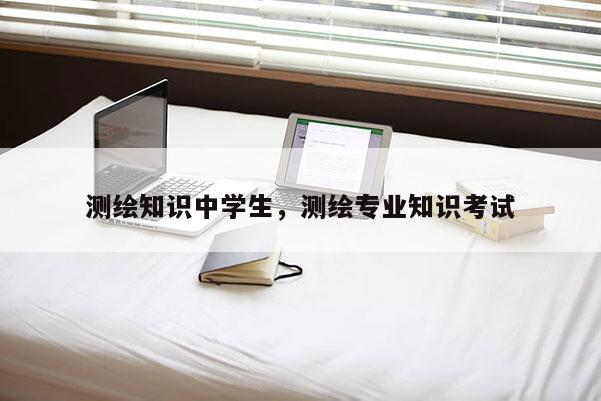 测绘知识中学生，测绘专业知识考试
