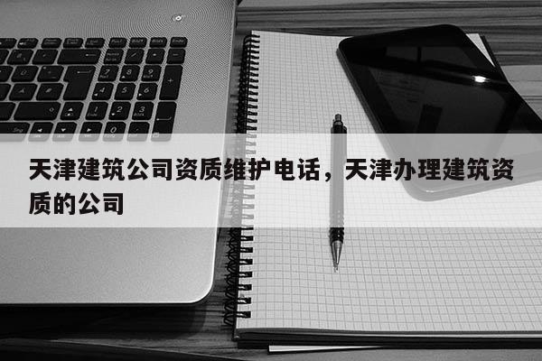 天津建筑公司资质维护电话，天津办理建筑资质的公司