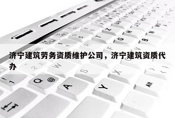 济宁建筑劳务资质维护公司，济宁建筑资质代办