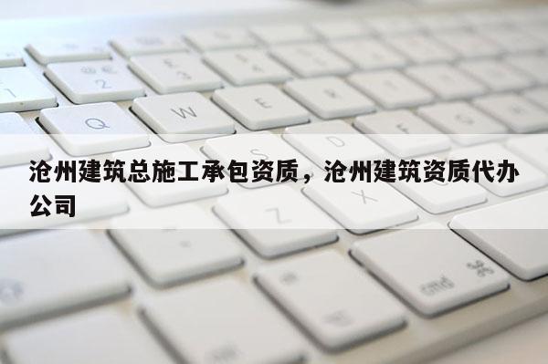 沧州建筑总施工承包资质，沧州建筑资质代办公司