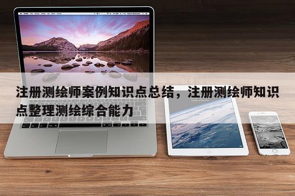 注册测绘师案例知识点总结，注册测绘师知识点整理测绘综合能力