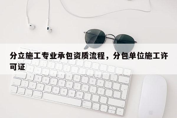 分立施工专业承包资质流程，分包单位施工许可证