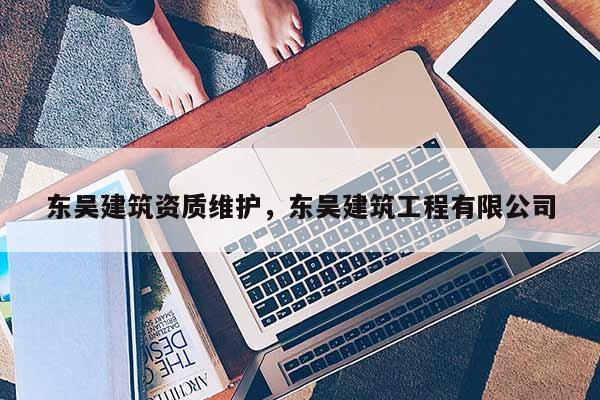 东吴建筑资质维护，东吴建筑工程有限公司