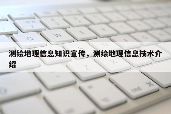 测绘地理信息知识宣传，测绘地理信息技术介绍