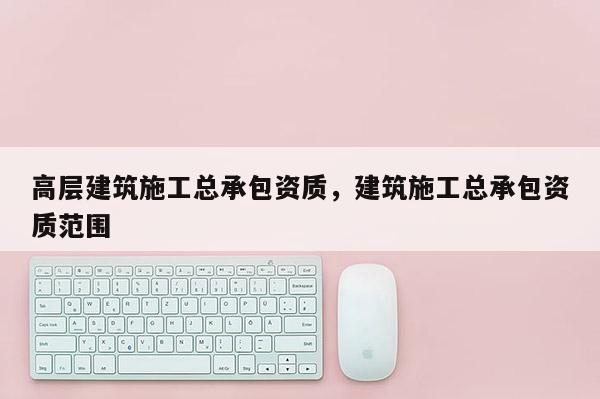 高层建筑施工总承包资质，建筑施工总承包资质范围