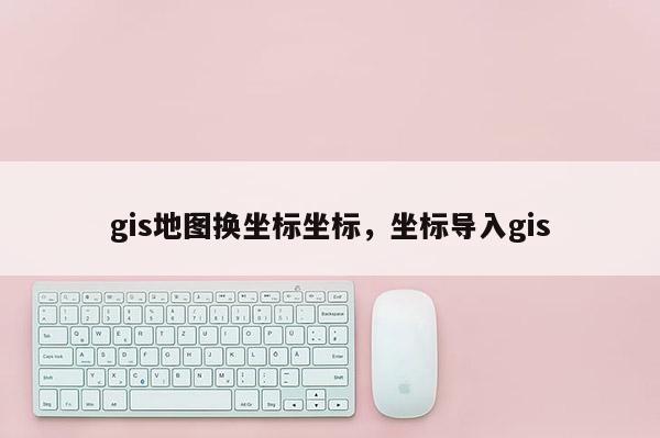 gis地图换坐标坐标，坐标导入gis