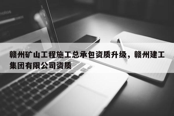 赣州矿山工程施工总承包资质升级，赣州建工集团有限公司资质