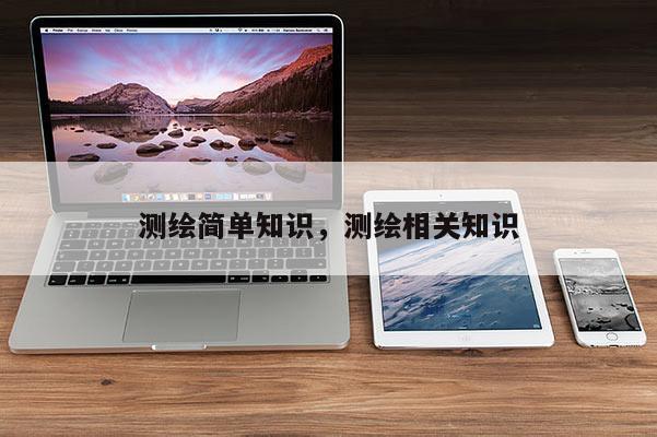 测绘简单知识,测绘相关知识 测绘简单知识,测绘相关知识