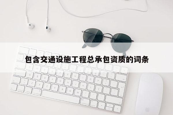 包含交通设施工程总承包资质的词条