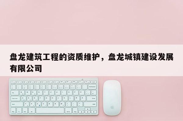 盘龙建筑工程的资质维护，盘龙城镇建设发展有限公司
