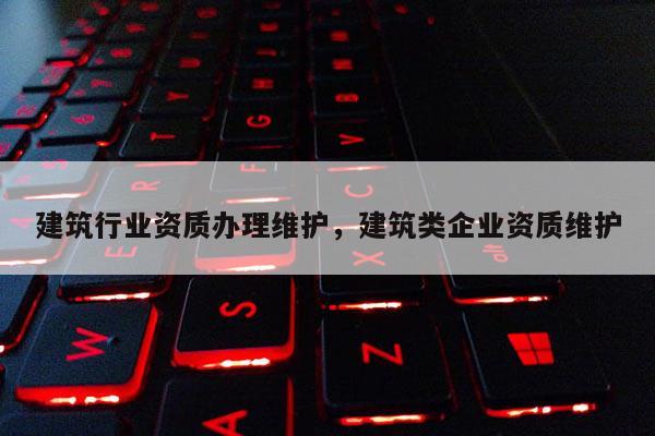 建筑行业资质办理维护，建筑类企业资质维护