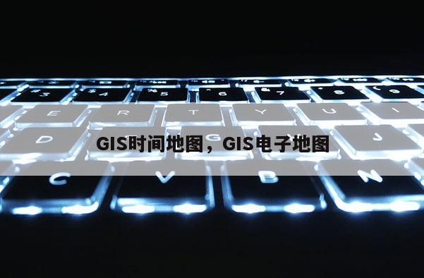 GIS时间地图，GIS电子地图