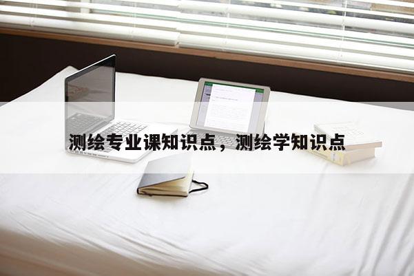 测绘专业课知识点,测绘学知识点 测绘专业课知识点,测绘学知识点