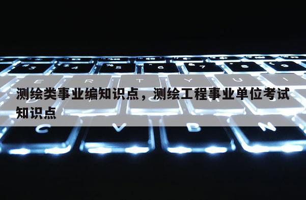 测绘类事业编知识点，测绘工程事业单位考试知识点