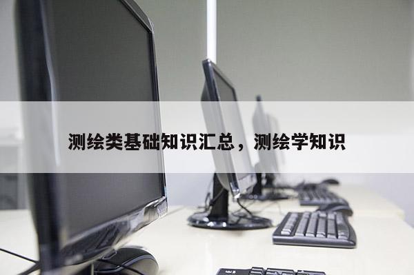 测绘类基础知识汇总，测绘学知识