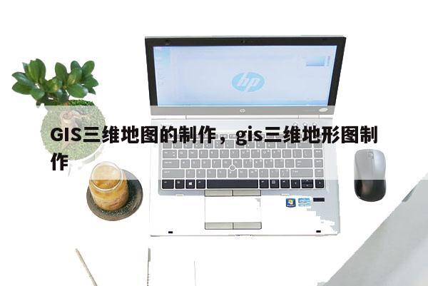 GIS三维地图的制作，gis三维地形图制作