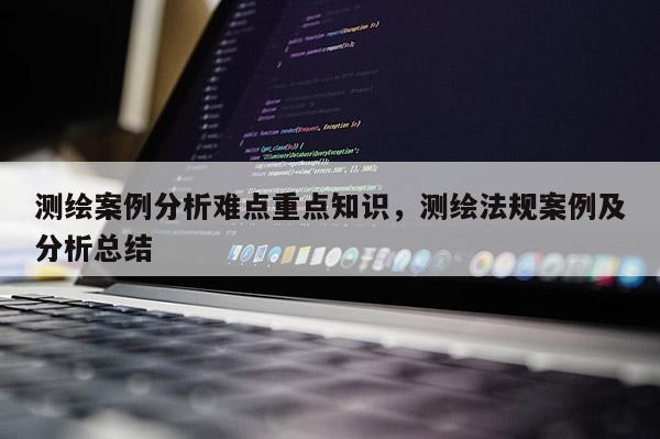 测绘案例分析难点重点知识，测绘法规案例及分析总结