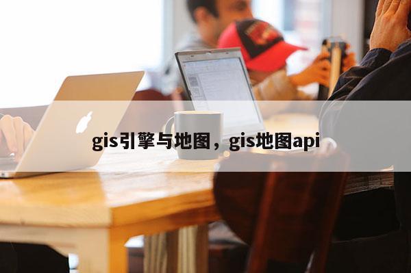 gis引擎与地图，gis地图api