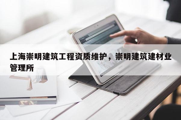 上海崇明建筑工程资质维护，崇明建筑建材业管理所