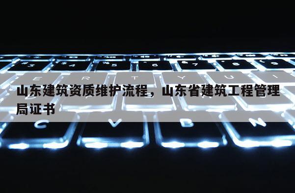 山东建筑资质维护流程，山东省建筑工程管理局证书