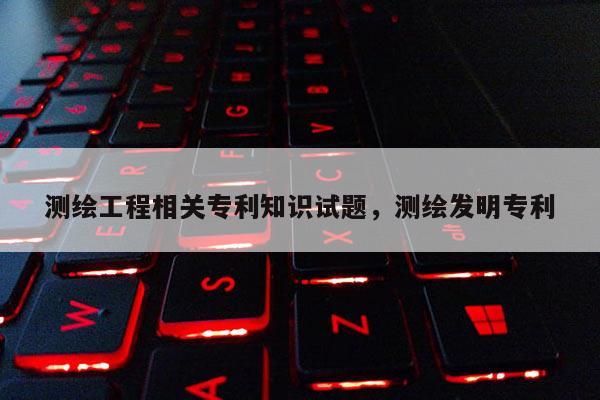 测绘工程相关专利知识试题，测绘发明专利