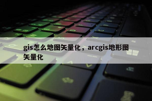 gis怎么地图矢量化，arcgis地形图矢量化