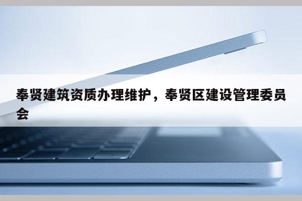 奉贤建筑资质办理维护，奉贤区建设管理委员会