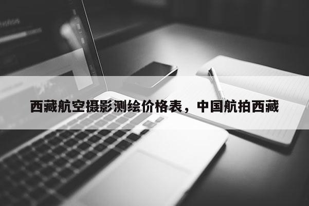 西藏航空摄影测绘价格表，中国航拍西藏