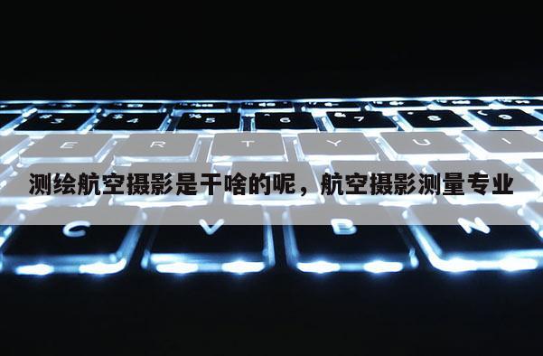 测绘航空摄影是干啥的呢，航空摄影测量专业