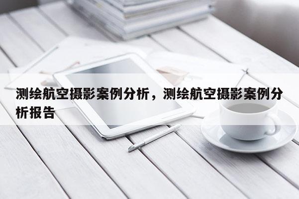 测绘航空摄影案例分析，测绘航空摄影案例分析报告