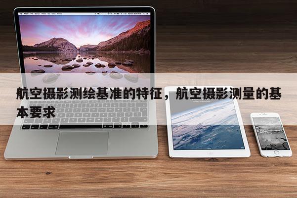 航空摄影测绘基准的特征，航空摄影测量的基本要求