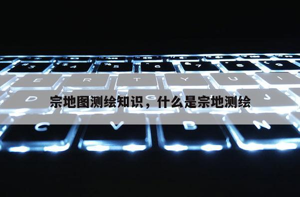 宗地图测绘知识，什么是宗地测绘