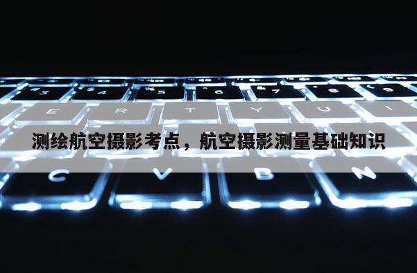 测绘航空摄影考点，航空摄影测量基础知识